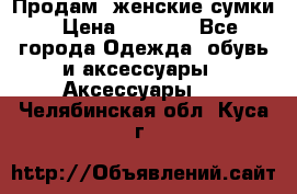 Продам  женские сумки › Цена ­ 1 000 - Все города Одежда, обувь и аксессуары » Аксессуары   . Челябинская обл.,Куса г.